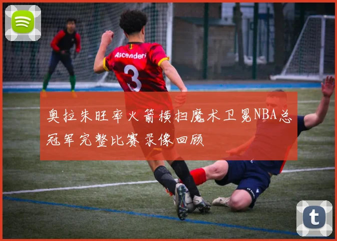 奥拉朱旺率火箭横扫魔术卫冕NBA总冠军完整比赛录像回顾