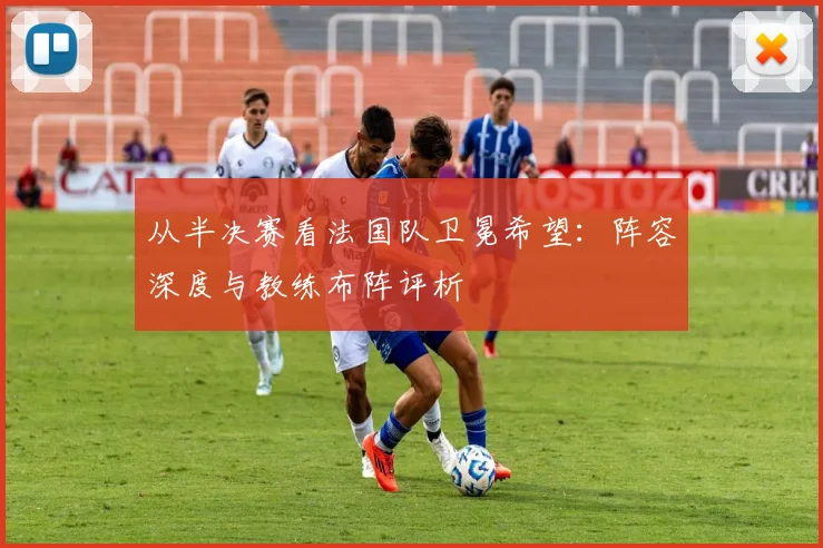 从半决赛看法国队卫冕希望：阵容深度与教练布阵评析