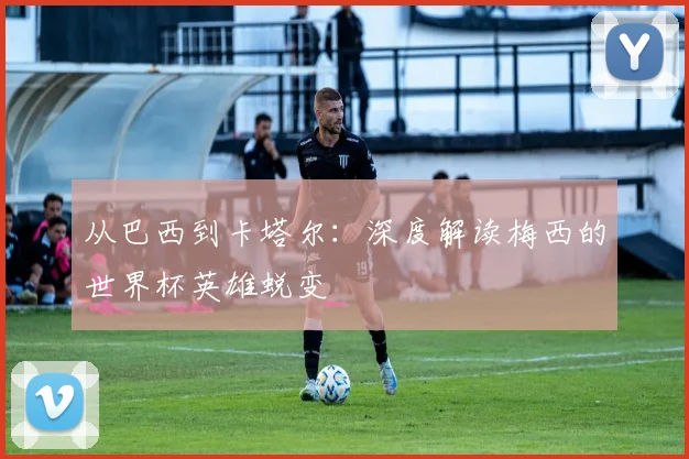 从巴西到卡塔尔：深度解读梅西的世界杯英雄蜕变