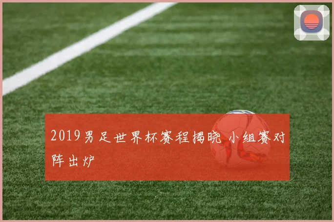 2019男足世界杯赛程揭晓 小组赛对阵出炉