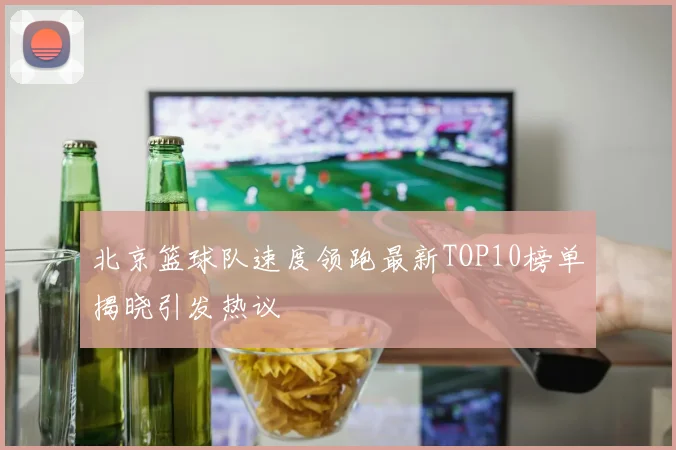 北京篮球队速度领跑最新TOP10榜单揭晓引发热议