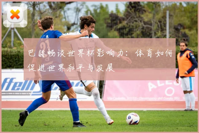 巴赫畅谈世界杯影响力：体育如何促进世界和平与发展