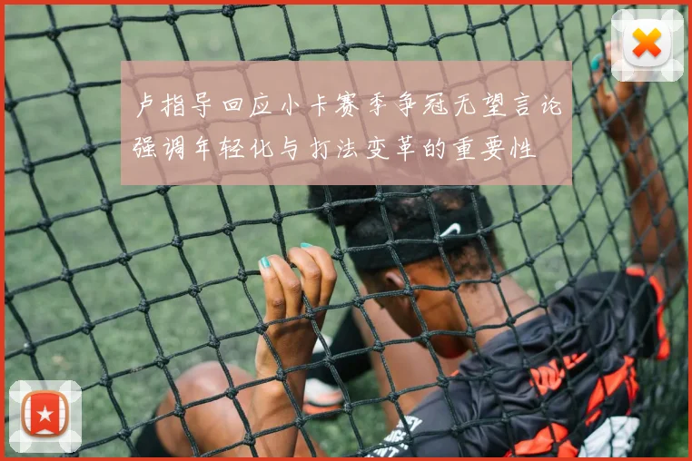 卢指导回应小卡赛季争冠无望言论强调年轻化与打法变革的重要性